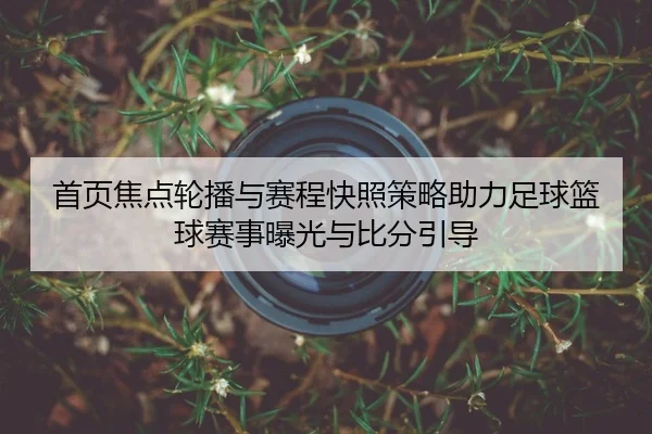 首页焦点轮播与赛程快照策略助力足球篮球赛事曝光与比分引导